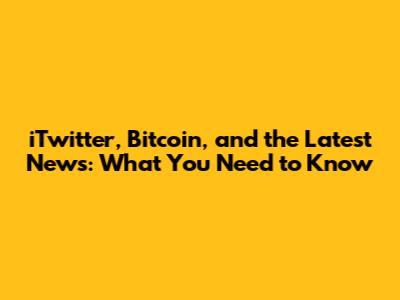 iTwitter, Bitcoin, and the Latest News: What You Need to Know