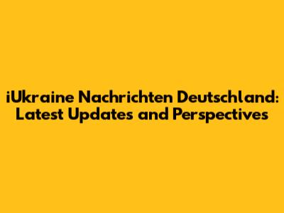 iUkraine Nachrichten Deutschland: Latest Updates and Perspectives