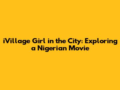 iVillage Girl in the City: Exploring a Nigerian Movie
