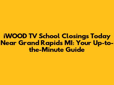 iWOOD TV School Closings Today Near Grand Rapids MI: Your Up-to-the-Minute Guide