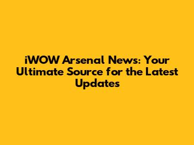 iWOW Arsenal News: Your Ultimate Source for the Latest Updates