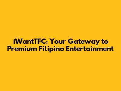 iWantTFC: Your Gateway to Premium Filipino Entertainment