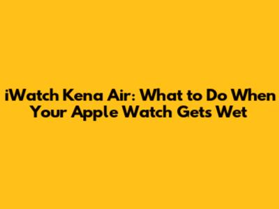 iWatch Kena Air: What to Do When Your Apple Watch Gets Wet