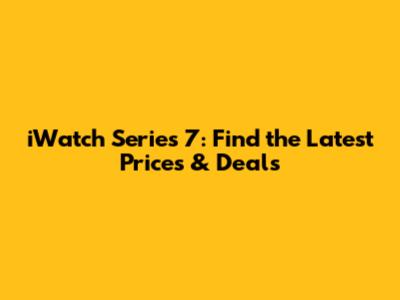 iWatch Series 7: Find the Latest Prices & Deals