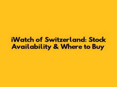 iWatch of Switzerland: Stock Availability & Where to Buy