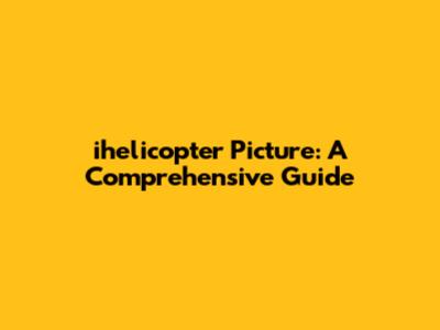 ihelicopter Picture: A Comprehensive Guide