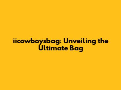iicowboysbag: Unveiling the Ultimate Bag