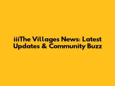 iiiThe Villages News: Latest Updates & Community Buzz