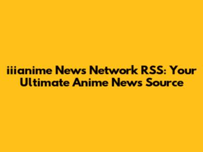 iiianime News Network RSS: Your Ultimate Anime News Source