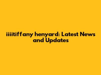 iiiitiffany henyard: Latest News and Updates