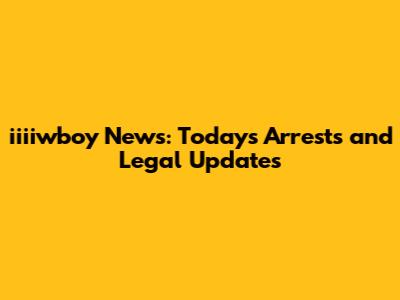 iiiiwboy News: Today's Arrests and Legal Updates