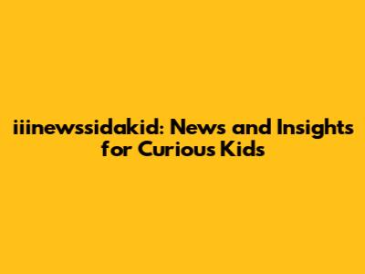 iiinewssidakid: News and Insights for Curious Kids