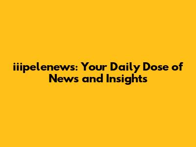 iiipelenews: Your Daily Dose of News and Insights
