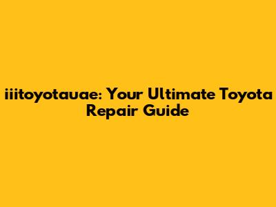 iiitoyotauae: Your Ultimate Toyota Repair Guide