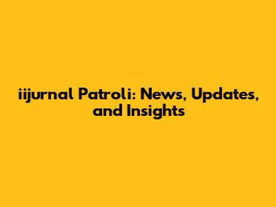 iijurnal Patroli: News, Updates, and Insights