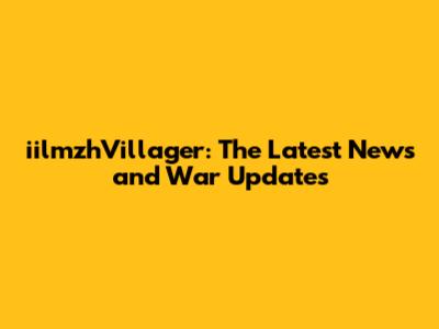 iilmzhVillager: The Latest News and War Updates