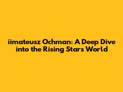 iimateusz Ochman: A Deep Dive into the Rising Star's World