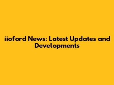iioford News: Latest Updates and Developments
