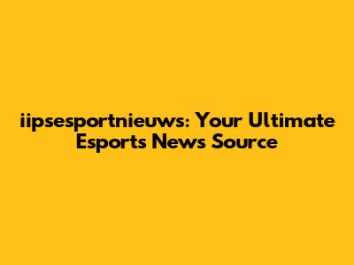 iipsesportnieuws: Your Ultimate Esports News Source