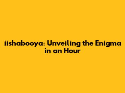 iishabooya: Unveiling the Enigma in an Hour