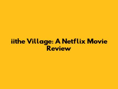 iithe Village: A Netflix Movie Review