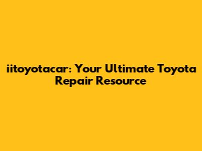 iitoyotacar: Your Ultimate Toyota Repair Resource