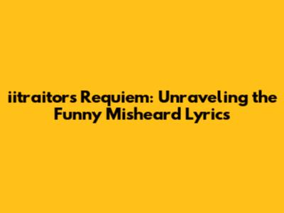 iitraitor's Requiem: Unraveling the Funny Misheard Lyrics