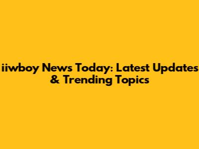 iiwboy News Today: Latest Updates & Trending Topics