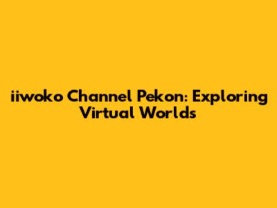 iiwoko Channel Pekon: Exploring Virtual Worlds