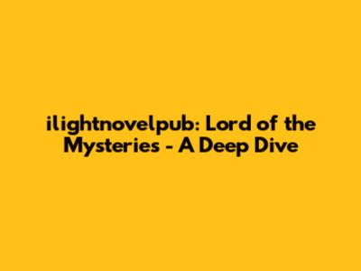 ilightnovelpub: Lord of the Mysteries - A Deep Dive