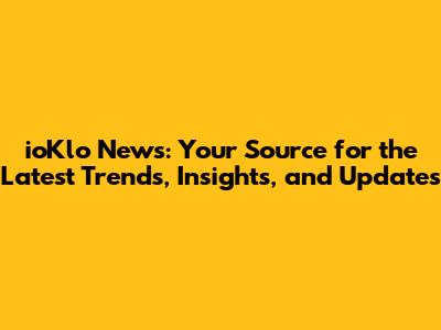 ioKlo News: Your Source for the Latest Trends, Insights, and Updates