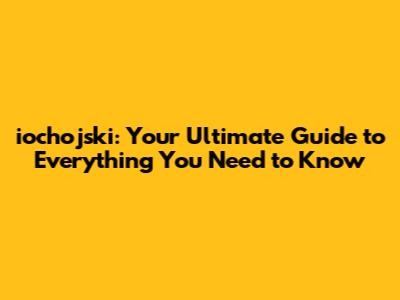 iochojski: Your Ultimate Guide to Everything You Need to Know