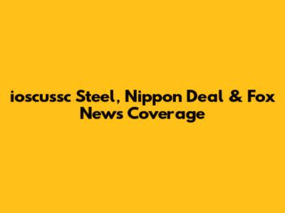 ioscussc Steel, Nippon Deal & Fox News Coverage
