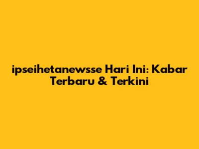 ipseihetanewsse Hari Ini: Kabar Terbaru & Terkini