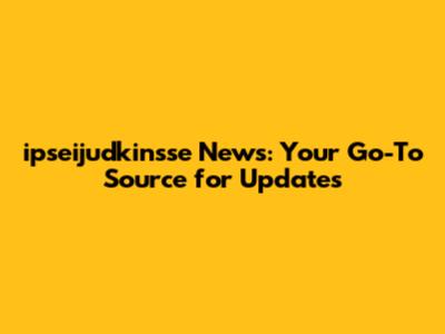 ipseijudkinsse News: Your Go-To Source for Updates