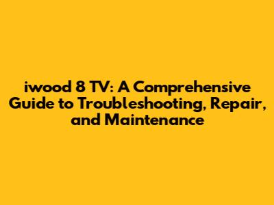 iwood 8 TV: A Comprehensive Guide to Troubleshooting, Repair, and Maintenance