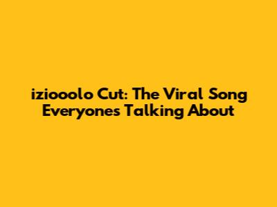 iziooolo Cut: The Viral Song Everyone's Talking About