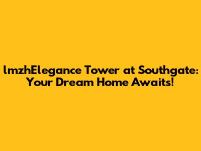 lmzhElegance Tower at Southgate: Your Dream Home Awaits!