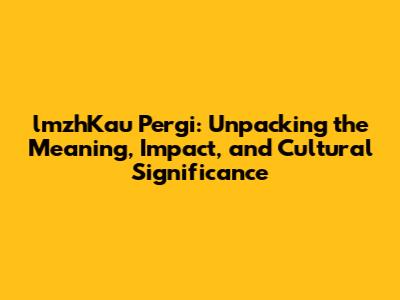 lmzhKau Pergi: Unpacking the Meaning, Impact, and Cultural Significance