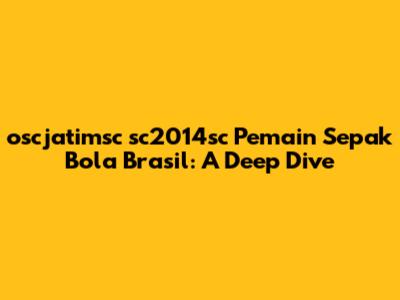 oscjatimsc sc2014sc Pemain Sepak Bola Brasil: A Deep Dive