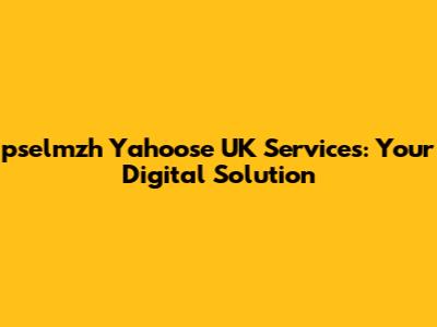 pselmzh Yahoose UK Services: Your Digital Solution